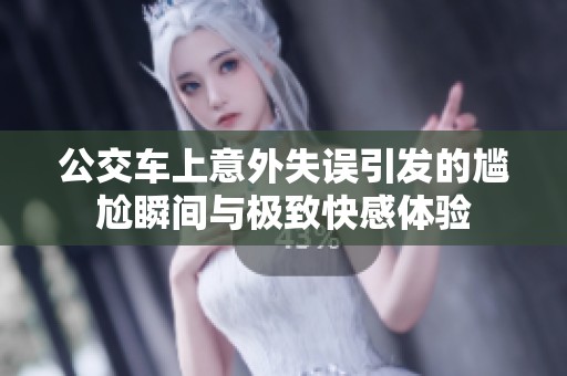 公交车上意外失误引发的尴尬瞬间与极致快感体验