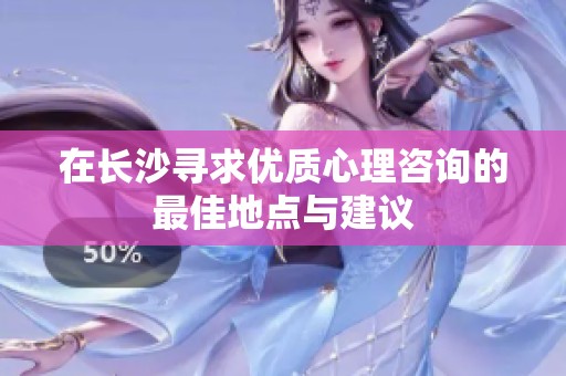 在长沙寻求优质心理咨询的最佳地点与建议
