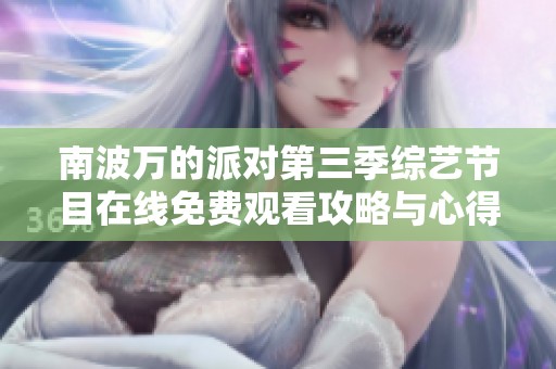 南波万的派对第三季综艺节目在线免费观看攻略与心得分享