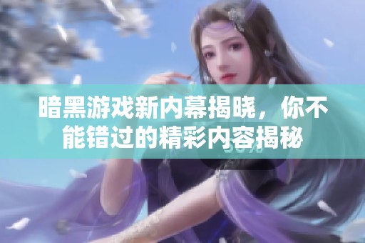 暗黑游戏新内幕揭晓，你不能错过的精彩内容揭秘