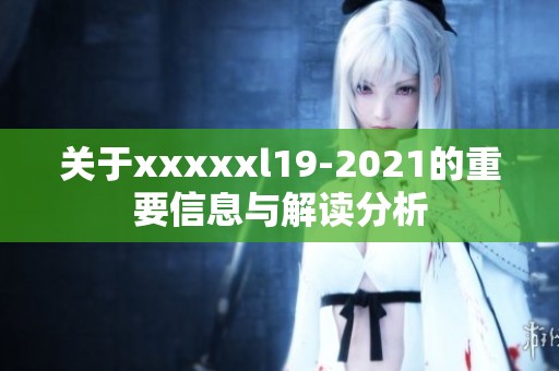 关于xxxxxl19-2021的重要信息与解读分析