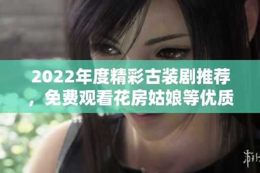 2022年度精彩古装剧推荐，免费观看花房姑娘等优质作品