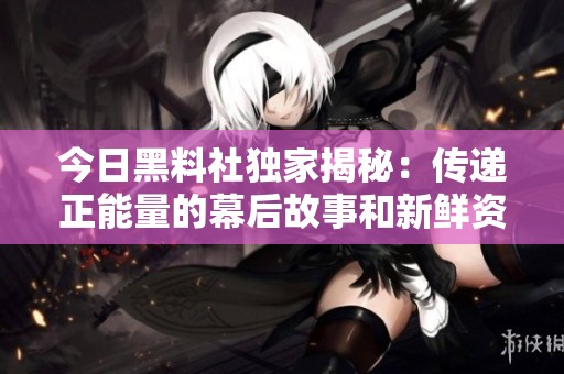 今日黑料社独家揭秘：传递正能量的幕后故事和新鲜资讯