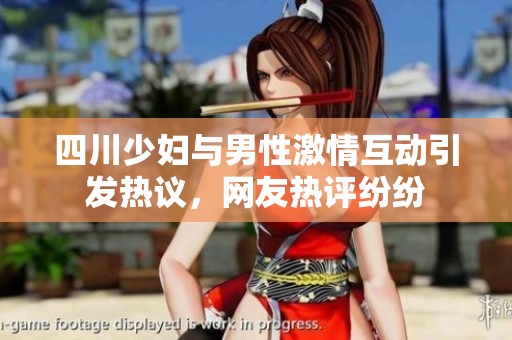 四川少妇与男性激情互动引发热议，网友热评纷纷