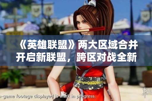 《英雄联盟》两大区域合并开启新联盟，跨区对战全新体验！