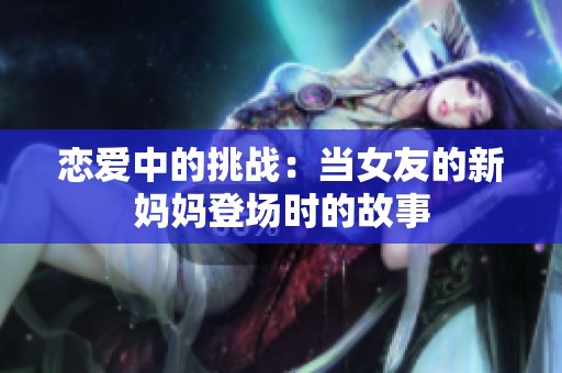 恋爱中的挑战：当女友的新妈妈登场时的故事