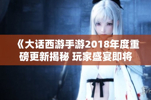 《大话西游手游2018年度重磅更新揭秘 玩家盛宴即将开启》