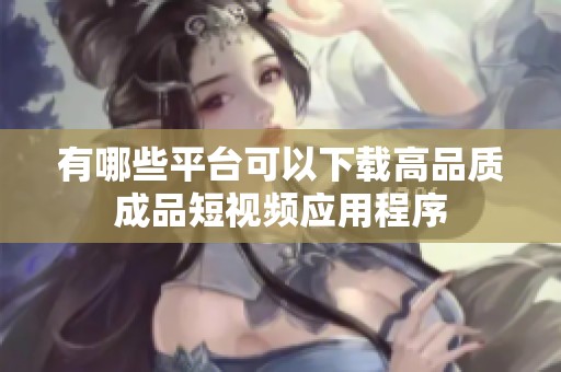有哪些平台可以下载高品质成品短视频应用程序
