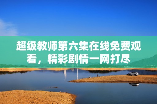 超级教师第六集在线免费观看，精彩剧情一网打尽