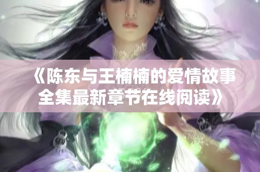 《陈东与王楠楠的爱情故事全集最新章节在线阅读》