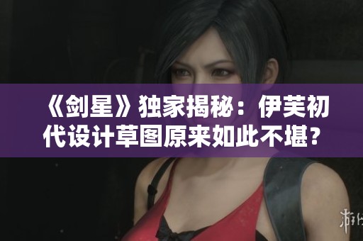 《剑星》独家揭秘：伊芙初代设计草图原来如此不堪？