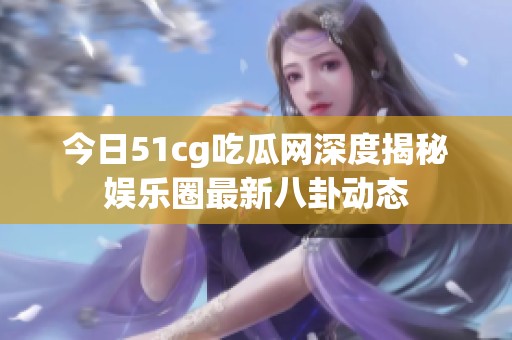 今日51cg吃瓜网深度揭秘娱乐圈最新八卦动态