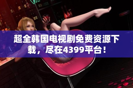 超全韩国电视剧免费资源下载，尽在4399平台！