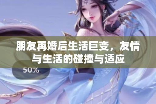 朋友再婚后生活巨变，友情与生活的碰撞与适应