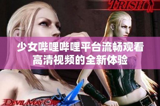 少女哔哩哔哩平台流畅观看高清视频的全新体验