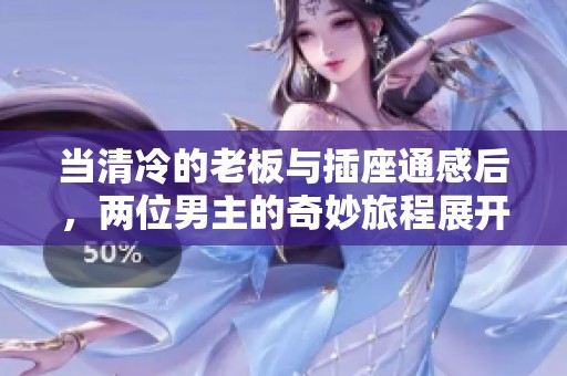 当清冷的老板与插座通感后，两位男主的奇妙旅程展开