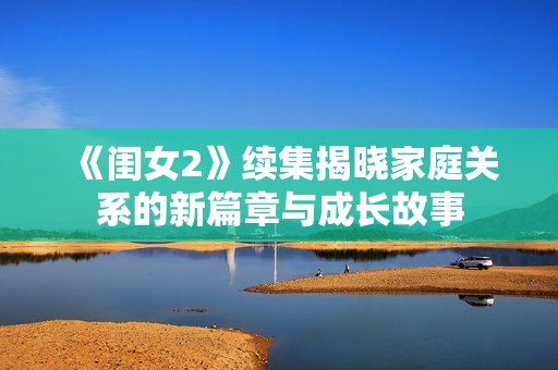 《闺女2》续集揭晓家庭关系的新篇章与成长故事