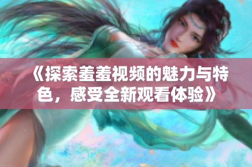 《探索羞羞视频的魅力与特色，感受全新观看体验》