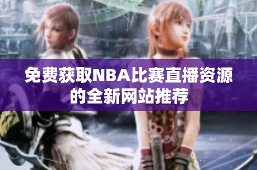 免费获取NBA比赛直播资源的全新网站推荐