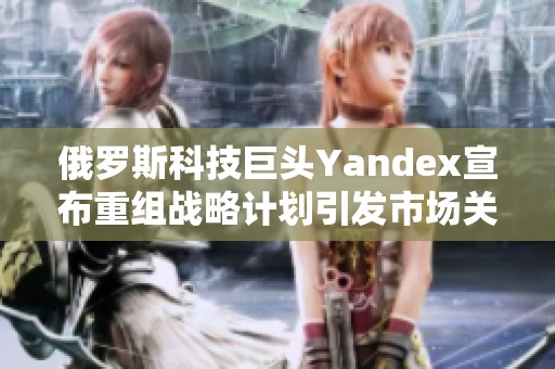 俄罗斯科技巨头Yandex宣布重组战略计划引发市场关注