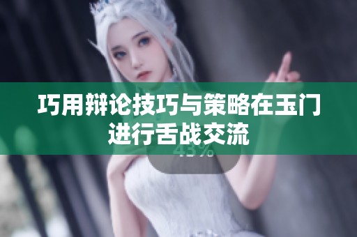 巧用辩论技巧与策略在玉门进行舌战交流