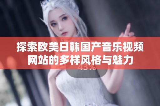 探索欧美日韩国产音乐视频网站的多样风格与魅力