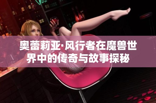奥蕾莉亚·风行者在魔兽世界中的传奇与故事探秘