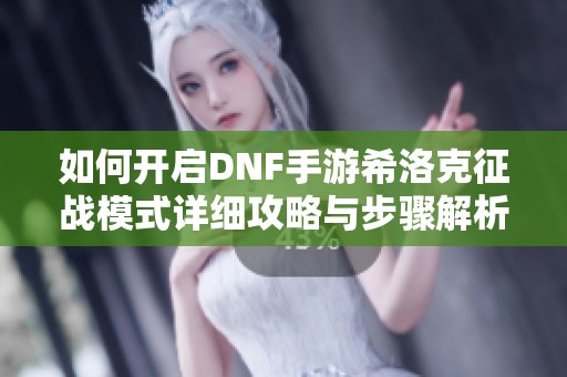 如何开启DNF手游希洛克征战模式详细攻略与步骤解析