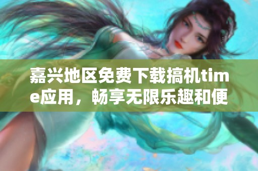 嘉兴地区免费下载搞机time应用，畅享无限乐趣和便利