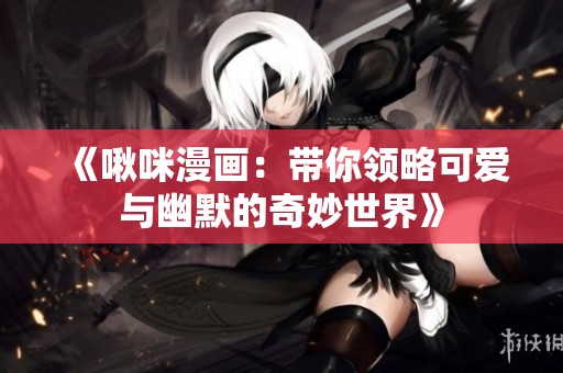 《啾咪漫画：带你领略可爱与幽默的奇妙世界》
