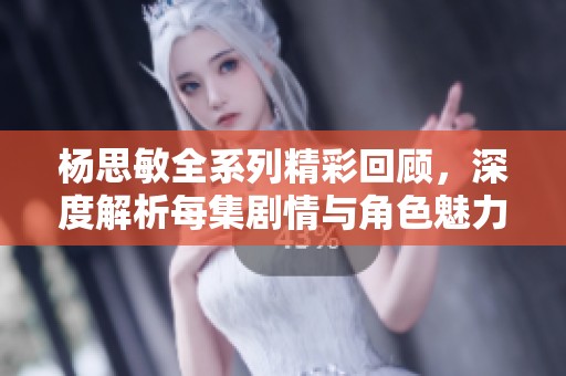 杨思敏全系列精彩回顾，深度解析每集剧情与角色魅力