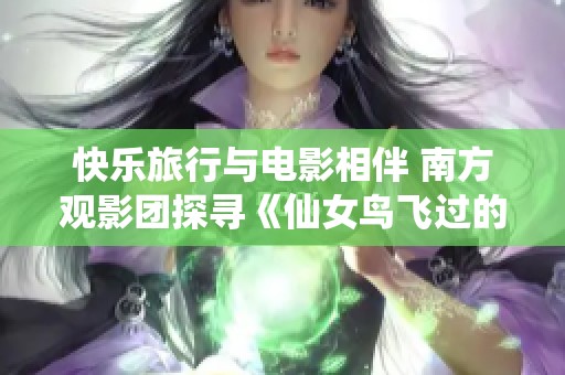 快乐旅行与电影相伴 南方观影团探寻《仙女鸟飞过的夏》之旅
