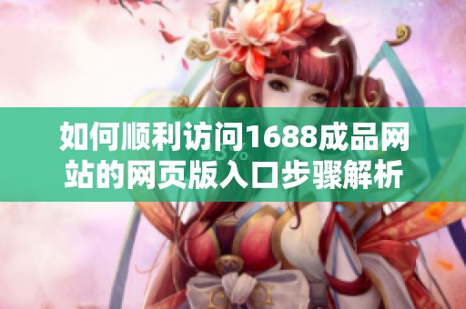 如何顺利访问1688成品网站的网页版入口步骤解析
