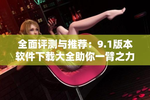 全面评测与推荐：9.1版本软件下载大全助你一臂之力