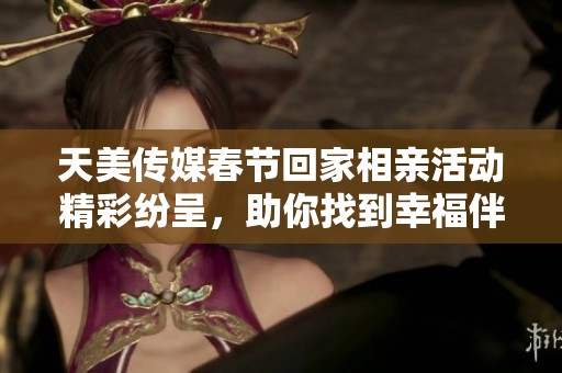 天美传媒春节回家相亲活动精彩纷呈，助你找到幸福伴侣