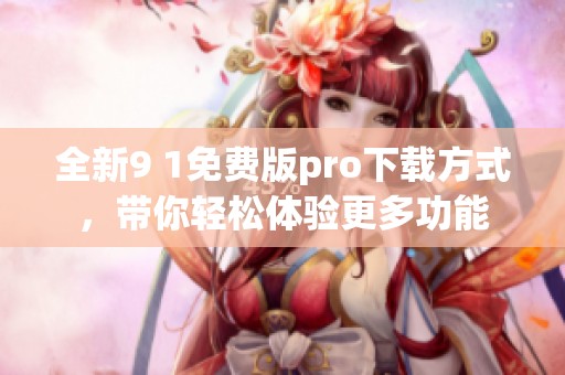 全新9 1免费版pro下载方式，带你轻松体验更多功能
