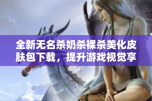 全新无名杀奶杀裸杀美化皮肤包下载，提升游戏视觉享受