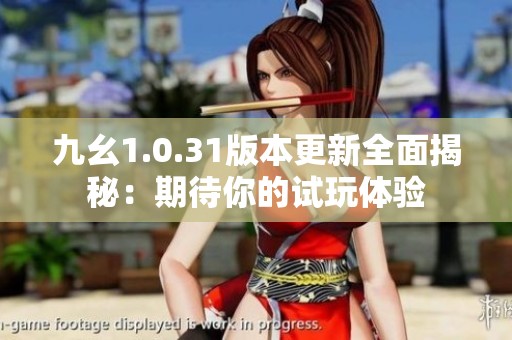九幺1.0.31版本更新全面揭秘：期待你的试玩体验