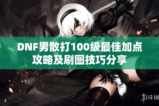DNF男散打100级最佳加点攻略及刷图技巧分享