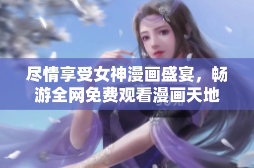 尽情享受女神漫画盛宴，畅游全网免费观看漫画天地