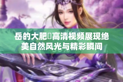 岳的大肥坹高清视频展现绝美自然风光与精彩瞬间