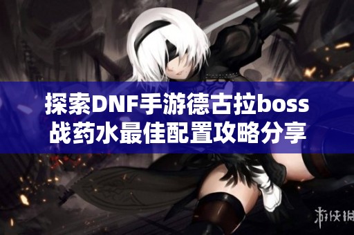探索DNF手游德古拉boss战药水最佳配置攻略分享