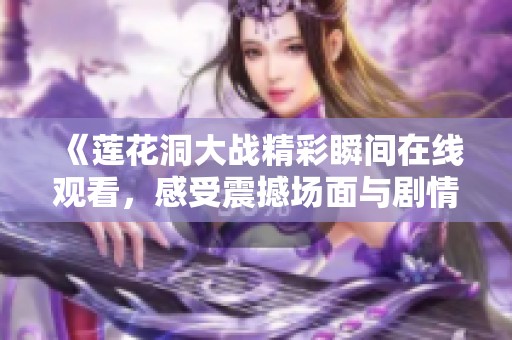 《莲花洞大战精彩瞬间在线观看，感受震撼场面与剧情》