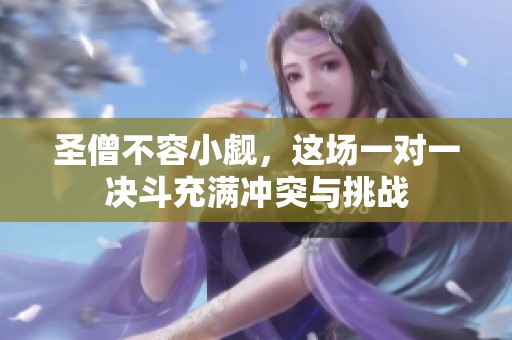 圣僧不容小觑，这场一对一决斗充满冲突与挑战