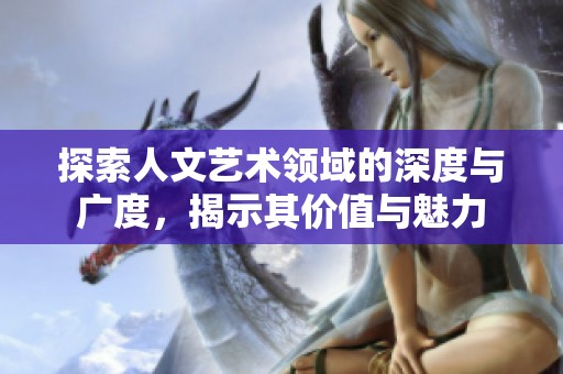 探索人文艺术领域的深度与广度，揭示其价值与魅力