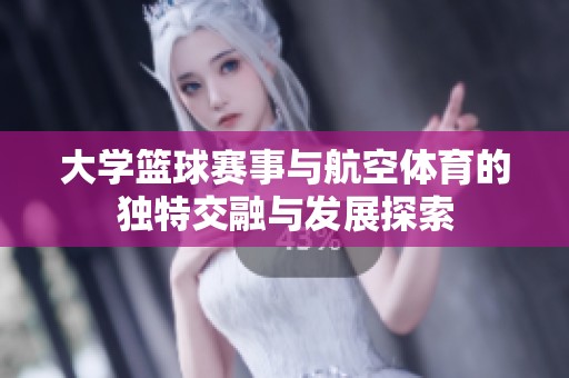 大学篮球赛事与航空体育的独特交融与发展探索