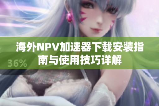 海外NPV加速器下载安装指南与使用技巧详解