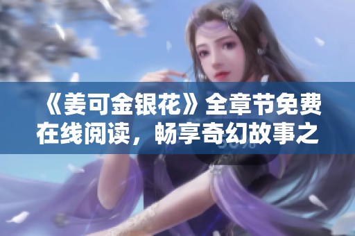 《姜可金银花》全章节免费在线阅读，畅享奇幻故事之旅