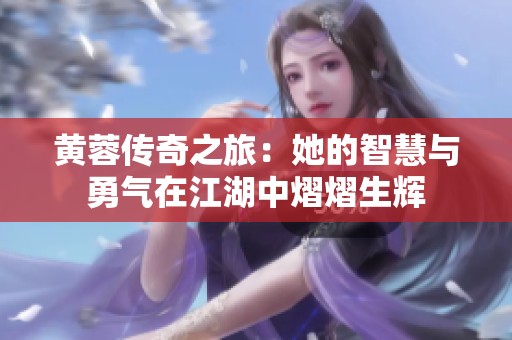 黄蓉传奇之旅：她的智慧与勇气在江湖中熠熠生辉