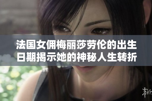 法国女佣梅丽莎劳伦的出生日期揭示她的神秘人生转折